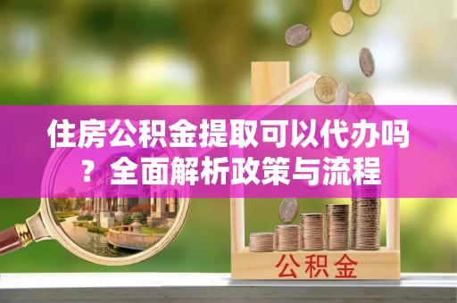 肇州住房公积金提取可以代办吗？全面解析政策与流程