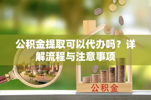 肇州公积金提取可以代办吗？详解流程与注意事项