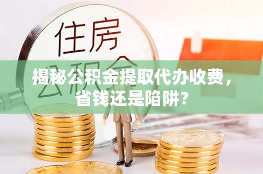 肇州揭秘公积金提取代办收费，省钱还是陷阱？