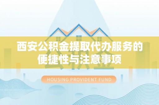 肇州西安公积金提取代办服务的便捷性与注意事项
