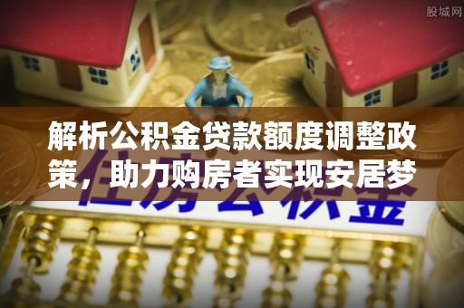 肇州解析公积金贷款额度调整政策，助力购房者实现安居梦想
