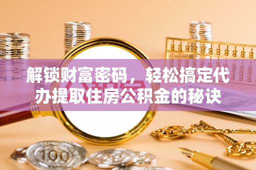 肇州解锁财富密码，轻松搞定代办提取住房公积金的秘诀