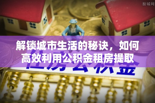 肇州解锁城市生活的秘诀，如何高效利用公积金租房提取