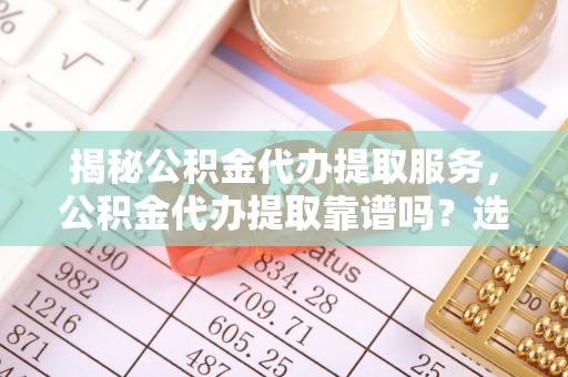 肇州揭秘公积金代办提取服务，公积金代办提取靠谱吗？选择前你需要知道这些！