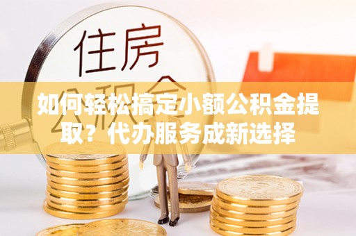 肇州如何轻松搞定小额公积金提取？代办服务成新选择