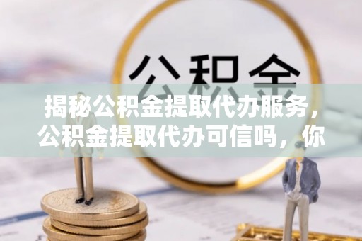 肇州揭秘公积金提取代办服务，公积金提取代办可信吗，你需要知道的真相