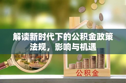 肇州解读新时代下的公积金政策法规，影响与机遇