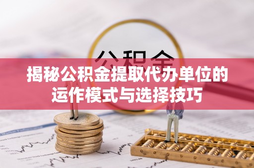 肇州揭秘公积金提取代办单位的运作模式与选择技巧
