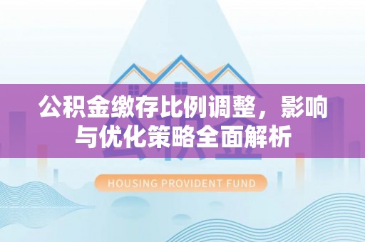 肇州公积金缴存比例调整，影响与优化策略全面解析