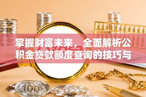 肇州掌握财富未来，全面解析公积金贷款额度查询的技巧与策略