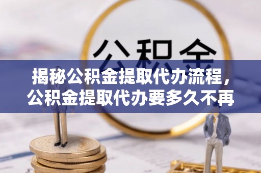 肇州揭秘公积金提取代办流程，公积金提取代办要多久不再是谜题