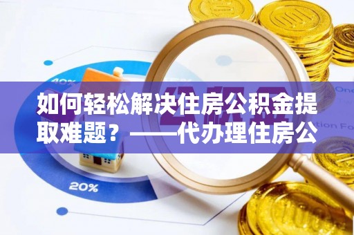 肇州如何轻松解决住房公积金提取难题？——代办理住房公积金提取服务解析