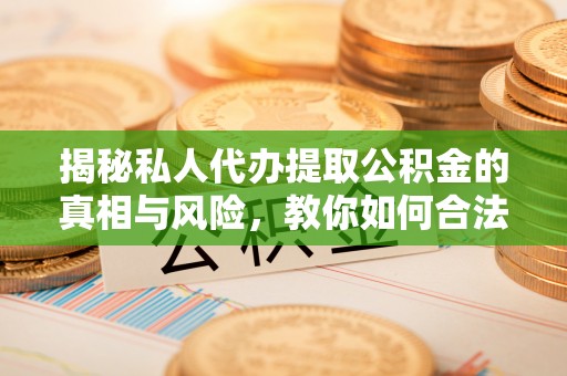 肇州揭秘私人代办提取公积金的真相与风险，教你如何合法合规操作