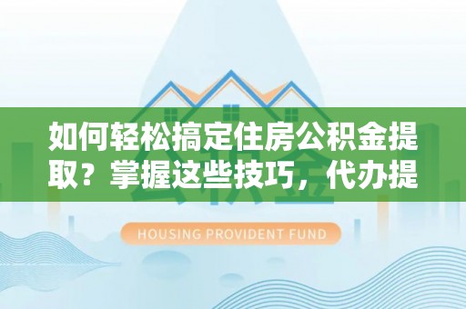 肇州如何轻松搞定住房公积金提取？掌握这些技巧，代办提取住房公积金不再难