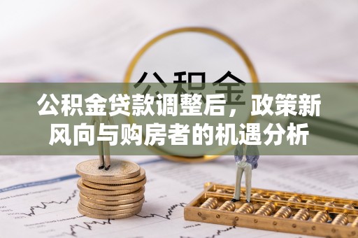 肇州公积金贷款调整后，政策新风向与购房者的机遇分析