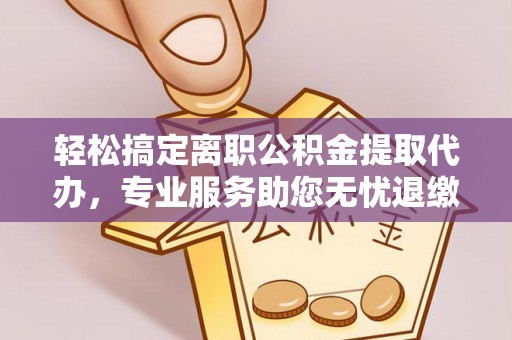 肇州轻松搞定离职公积金提取代办，专业服务助您无忧退缴