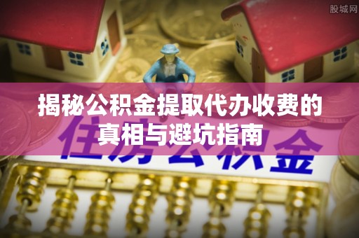 肇州揭秘公积金提取代办收费的真相与避坑指南