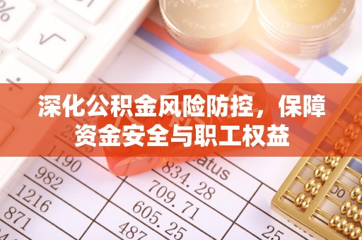 肇州深化公积金风险防控，保障资金安全与职工权益