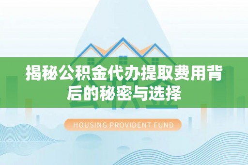 肇州揭秘公积金代办提取费用背后的秘密与选择