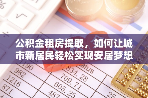 肇州公积金租房提取，如何让城市新居民轻松实现安居梦想