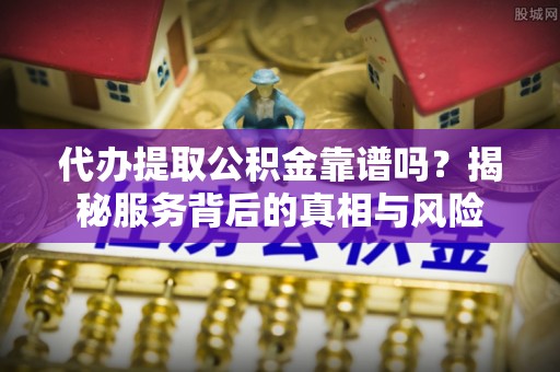 肇州代办提取公积金靠谱吗？揭秘服务背后的真相与风险