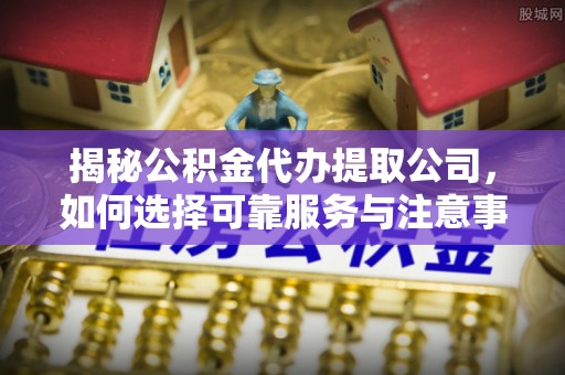 肇州揭秘公积金代办提取公司，如何选择可靠服务与注意事项