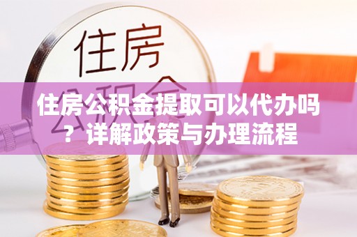 肇州住房公积金提取可以代办吗？详解政策与办理流程