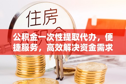 肇州公积金一次性提取代办，便捷服务，高效解决资金需求