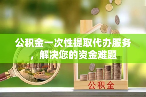 肇州公积金一次性提取代办服务，解决您的资金难题