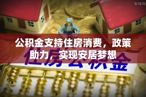 肇州公积金支持住房消费，政策助力，实现安居梦想
