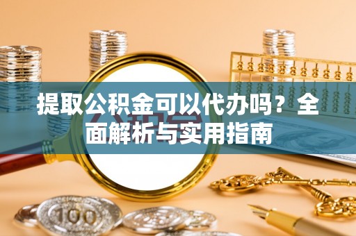 肇州提取公积金可以代办吗？全面解析与实用指南