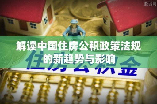 肇州解读中国住房公积政策法规的新趋势与影响