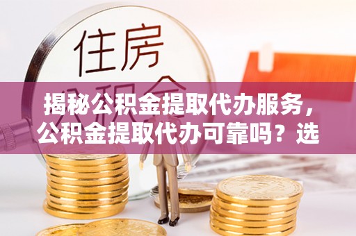肇州揭秘公积金提取代办服务，公积金提取代办可靠吗？选择需谨慎