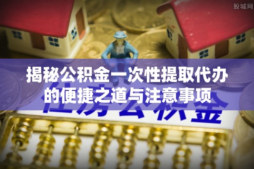 肇州揭秘公积金一次性提取代办的便捷之道与注意事项