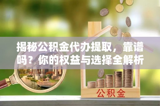 肇州揭秘公积金代办提取，靠谱吗？你的权益与选择全解析