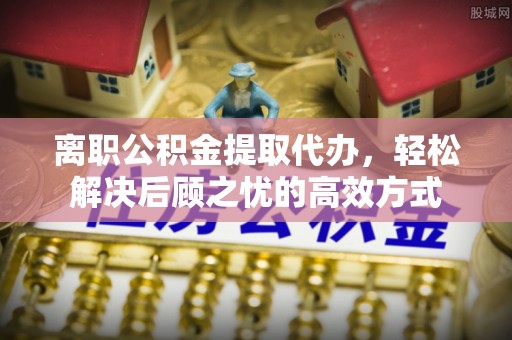肇州离职公积金提取代办，轻松解决后顾之忧的高效方式