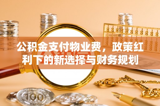 肇州公积金支付物业费，政策红利下的新选择与财务规划