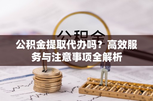 肇州公积金提取代办吗？高效服务与注意事项全解析