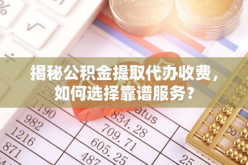 肇州揭秘公积金提取代办收费，如何选择靠谱服务？