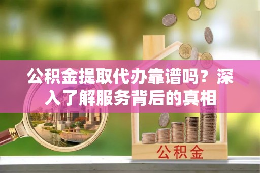 肇州公积金提取代办靠谱吗？深入了解服务背后的真相