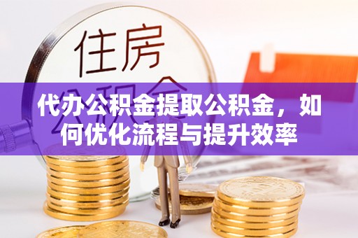 肇州代办公积金提取公积金，如何优化流程与提升效率