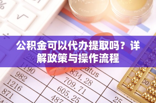 肇州公积金可以代办提取吗？详解政策与操作流程
