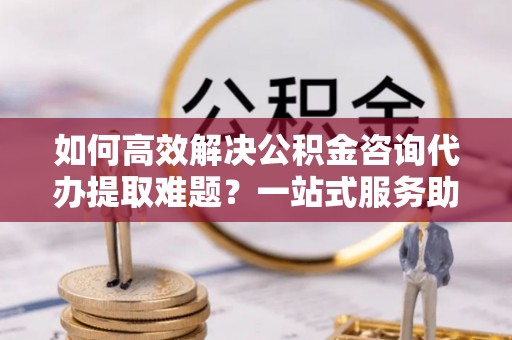 肇州如何高效解决公积金咨询代办提取难题？一站式服务助您轻松搞定