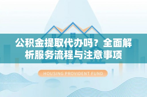 肇州公积金提取代办吗？全面解析服务流程与注意事项