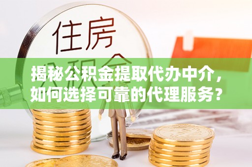 肇州揭秘公积金提取代办中介，如何选择可靠的代理服务？