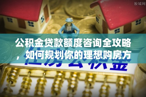 肇州公积金贷款额度咨询全攻略，如何规划你的理想购房方案