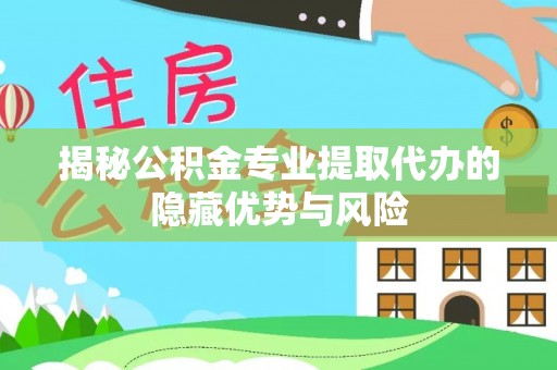 肇州揭秘公积金专业提取代办的隐藏优势与风险