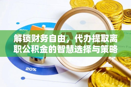 肇州解锁财务自由，代办提取离职公积金的智慧选择与策略