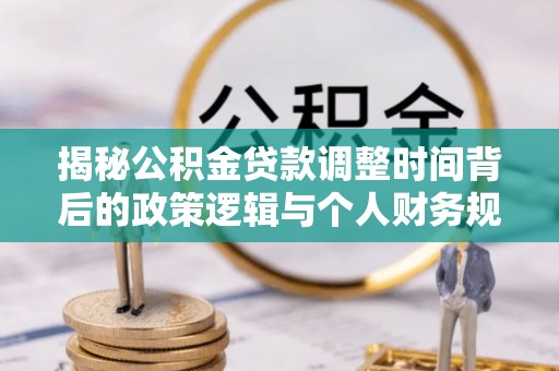 肇州揭秘公积金贷款调整时间背后的政策逻辑与个人财务规划