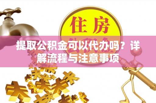 肇州提取公积金可以代办吗？详解流程与注意事项